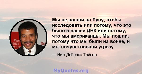 Мы не пошли на Луну, чтобы исследовать или потому, что это было в нашей ДНК или потому, что мы американцы. Мы пошли, потому что мы были на войне, и мы почувствовали угрозу.