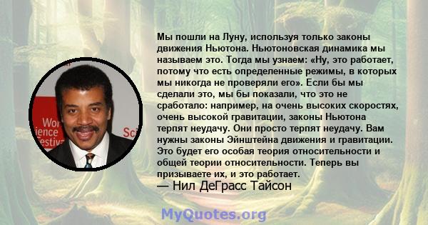 Мы пошли на Луну, используя только законы движения Ньютона. Ньютоновская динамика мы называем это. Тогда мы узнаем: «Ну, это работает, потому что есть определенные режимы, в которых мы никогда не проверяли его». Если бы 