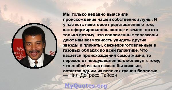 Мы только недавно выяснили происхождение нашей собственной луны. И у нас есть некоторое представление о том, как сформировалось солнце и земля, но это только потому, что современные телескопы дают нам возможность