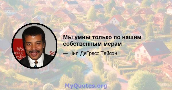 Мы умны только по нашим собственным мерам