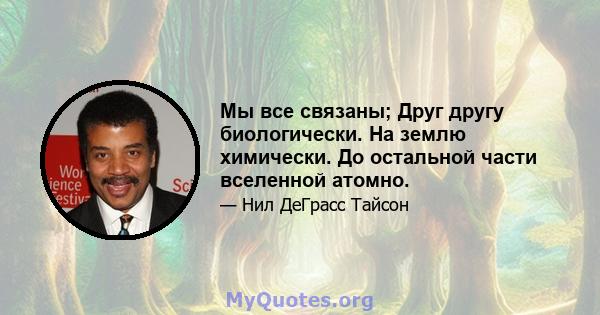 Мы все связаны; Друг другу биологически. На землю химически. До остальной части вселенной атомно.