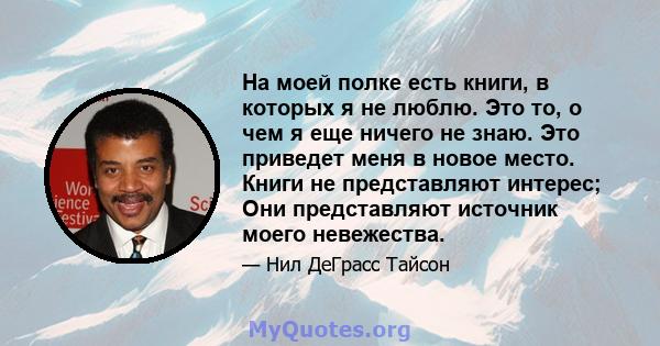 На моей полке есть книги, в которых я не люблю. Это то, о чем я еще ничего не знаю. Это приведет меня в новое место. Книги не представляют интерес; Они представляют источник моего невежества.