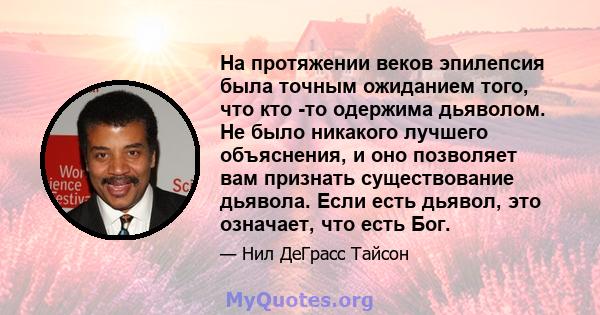 На протяжении веков эпилепсия была точным ожиданием того, что кто -то одержима дьяволом. Не было никакого лучшего объяснения, и оно позволяет вам признать существование дьявола. Если есть дьявол, это означает, что есть