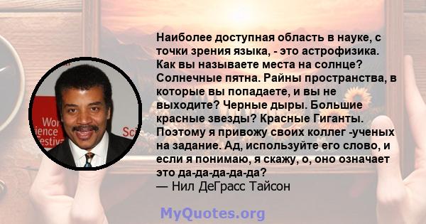 Наиболее доступная область в науке, с точки зрения языка, - это астрофизика. Как вы называете места на солнце? Солнечные пятна. Райны пространства, в которые вы попадаете, и вы не выходите? Черные дыры. Большие красные