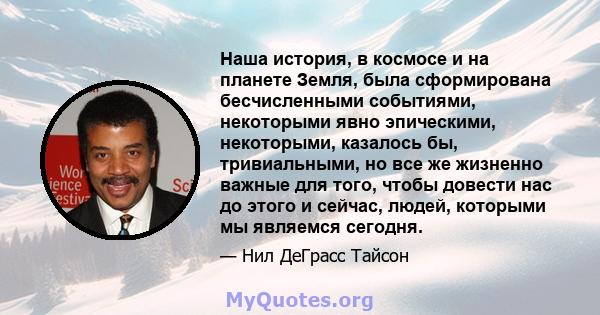 Наша история, в космосе и на планете Земля, была сформирована бесчисленными событиями, некоторыми явно эпическими, некоторыми, казалось бы, тривиальными, но все же жизненно важные для того, чтобы довести нас до этого и