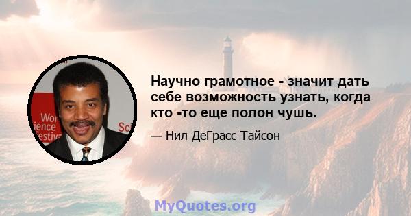 Научно грамотное - значит дать себе возможность узнать, когда кто -то еще полон чушь.