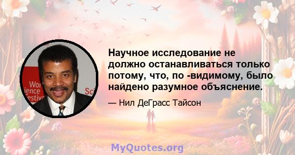 Научное исследование не должно останавливаться только потому, что, по -видимому, было найдено разумное объяснение.