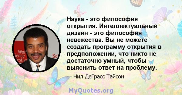 Наука - это философия открытия. Интеллектуальный дизайн - это философия невежества. Вы не можете создать программу открытия в предположении, что никто не достаточно умный, чтобы выяснить ответ на проблему.