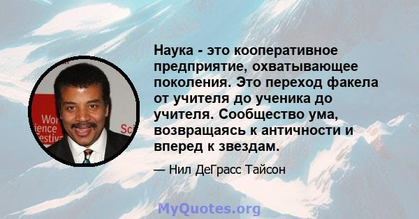 Наука - это кооперативное предприятие, охватывающее поколения. Это переход факела от учителя до ученика до учителя. Сообщество ума, возвращаясь к античности и вперед к звездам.