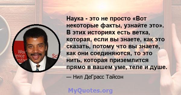 Наука - это не просто «Вот некоторые факты, узнайте это». В этих историях есть ветка, которая, если вы знаете, как это сказать, потому что вы знаете, как они соединяются, то это нить, которая приземлится прямо в вашем