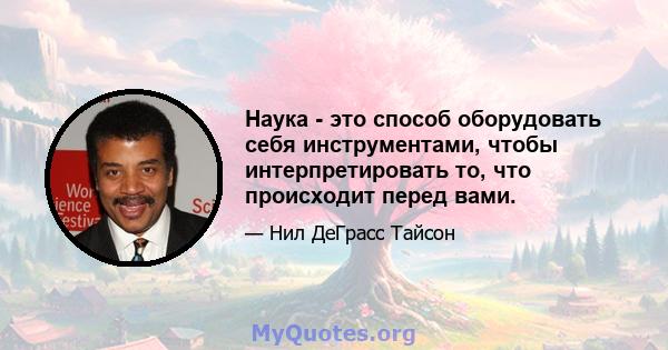 Наука - это способ оборудовать себя инструментами, чтобы интерпретировать то, что происходит перед вами.