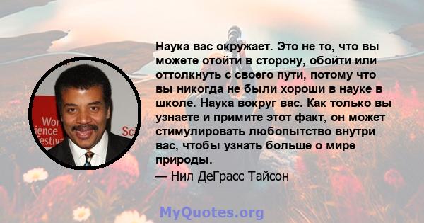 Наука вас окружает. Это не то, что вы можете отойти в сторону, обойти или оттолкнуть с своего пути, потому что вы никогда не были хороши в науке в школе. Наука вокруг вас. Как только вы узнаете и примите этот факт, он