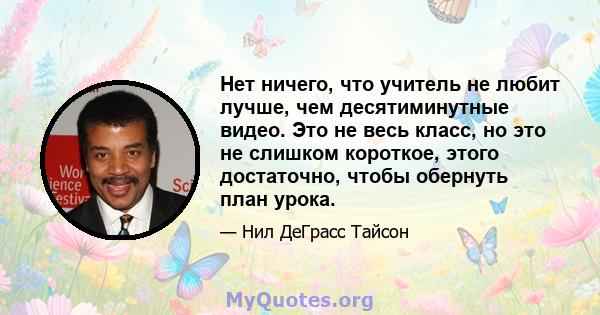 Нет ничего, что учитель не любит лучше, чем десятиминутные видео. Это не весь класс, но это не слишком короткое, этого достаточно, чтобы обернуть план урока.