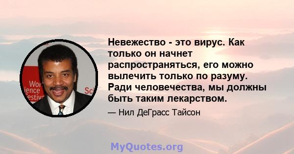 Невежество - это вирус. Как только он начнет распространяться, его можно вылечить только по разуму. Ради человечества, мы должны быть таким лекарством.