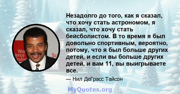 Незадолго до того, как я сказал, что хочу стать астрономом, я сказал, что хочу стать бейсболистом. В то время я был довольно спортивным, вероятно, потому, что я был больше других детей, и если вы больше других детей, и