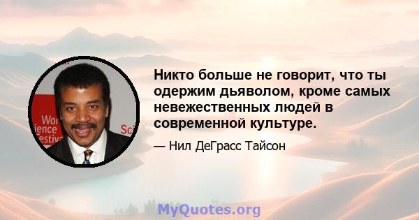 Никто больше не говорит, что ты одержим дьяволом, кроме самых невежественных людей в современной культуре.