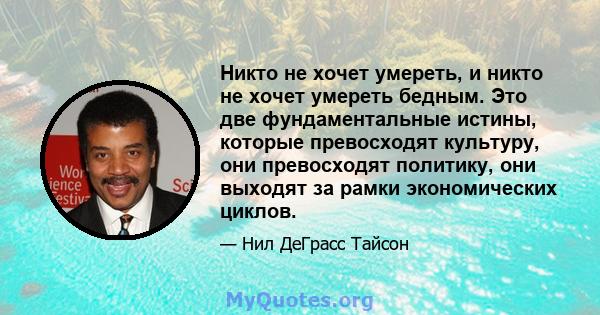 Никто не хочет умереть, и никто не хочет умереть бедным. Это две фундаментальные истины, которые превосходят культуру, они превосходят политику, они выходят за рамки экономических циклов.