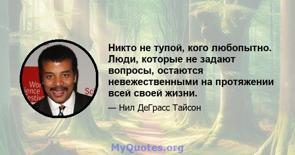 Никто не тупой, кого любопытно. Люди, которые не задают вопросы, остаются невежественными на протяжении всей своей жизни.