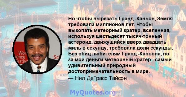 Но чтобы вырезать Гранд -Каньон, Земля требовала миллионов лет. Чтобы выкопать метеорный кратер, вселенная, используя шестьдесят тысяч-тонный астероид, движущийся вверх двадцать миль в секунду, требовала доли секунды.