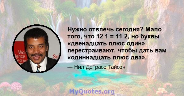 Нужно отвлечь сегодня? Мало того, что 12 1 = 11 2, но буквы «двенадцать плюс один» перестраивают, чтобы дать вам «одиннадцать плюс два».