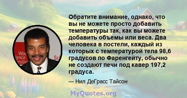 Обратите внимание, однако, что вы не можете просто добавить температуры так, как вы можете добавить объемы или веса. Два человека в постели, каждый из которых с температурой тела 98,6 градусов по Фаренгейту, обычно не