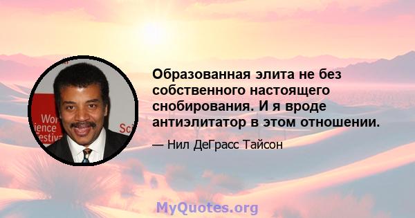 Образованная элита не без собственного настоящего снобирования. И я вроде антиэлитатор в этом отношении.