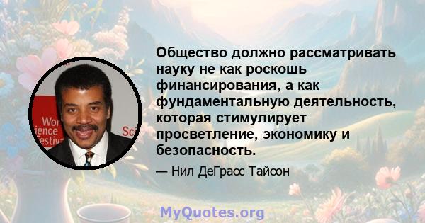 Общество должно рассматривать науку не как роскошь финансирования, а как фундаментальную деятельность, которая стимулирует просветление, экономику и безопасность.