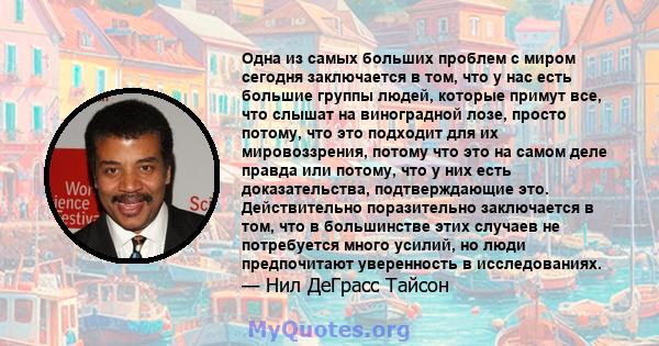 Одна из самых больших проблем с миром сегодня заключается в том, что у нас есть большие группы людей, которые примут все, что слышат на виноградной лозе, просто потому, что это подходит для их мировоззрения, потому что