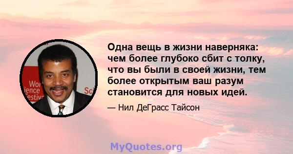 Одна вещь в жизни наверняка: чем более глубоко сбит с толку, что вы были в своей жизни, тем более открытым ваш разум становится для новых идей.