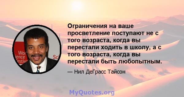 Ограничения на ваше просветление поступают не с того возраста, когда вы перестали ходить в школу, а с того возраста, когда вы перестали быть любопытным.