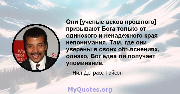 Они [ученые веков прошлого] призывают Бога только от одинокого и ненадежного края непонимания. Там, где они уверены в своих объяснениях, однако, Бог едва ли получает упоминание.