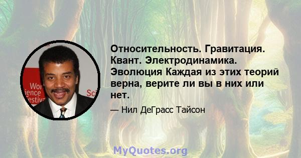 Относительность. Гравитация. Квант. Электродинамика. Эволюция Каждая из этих теорий верна, верите ли вы в них или нет.