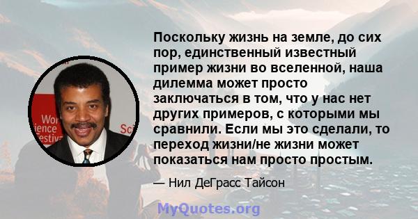 Поскольку жизнь на земле, до сих пор, единственный известный пример жизни во вселенной, наша дилемма может просто заключаться в том, что у нас нет других примеров, с которыми мы сравнили. Если мы это сделали, то переход 