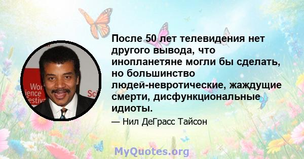 После 50 лет телевидения нет другого вывода, что инопланетяне могли бы сделать, но большинство людей-невротические, жаждущие смерти, дисфункциональные идиоты.