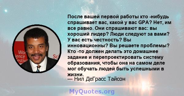 После вашей первой работы кто -нибудь спрашивает вас, какой у вас GPA? Нет, им все равно. Они спрашивают вас: вы хороший лидер? Люди следуют за вами? У вас есть честность? Вы инновационны? Вы решаете проблемы? Кто -то