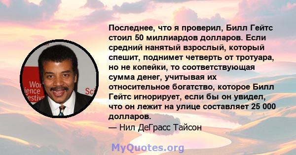 Последнее, что я проверил, Билл Гейтс стоил 50 миллиардов долларов. Если средний нанятый взрослый, который спешит, поднимет четверть от тротуара, но не копейки, то соответствующая сумма денег, учитывая их относительное