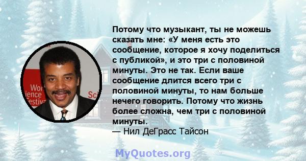 Потому что музыкант, ты не можешь сказать мне: «У меня есть это сообщение, которое я хочу поделиться с публикой», и это три с половиной минуты. Это не так. Если ваше сообщение длится всего три с половиной минуты, то нам 