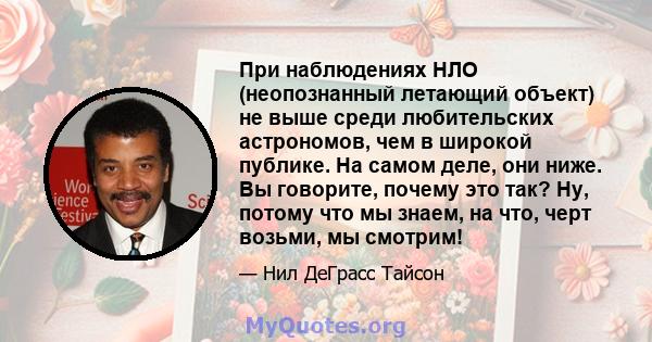 При наблюдениях НЛО (неопознанный летающий объект) не выше среди любительских астрономов, чем в широкой публике. На самом деле, они ниже. Вы говорите, почему это так? Ну, потому что мы знаем, на что, черт возьми, мы