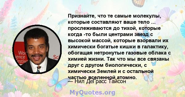 Признайте, что те самые молекулы, которые составляют ваше тело ... прослеживаются до тихой, которые когда -то были центрами звезд с высокой массой, которые взорвали их химически богатые кишки в галактику, обогащая