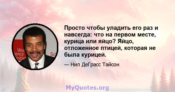 Просто чтобы уладить его раз и навсегда: что на первом месте, курица или яйцо? Яйцо, отложенное птицей, которая не была курицей.