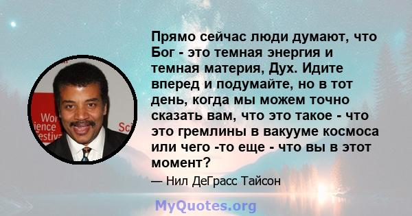 Прямо сейчас люди думают, что Бог - это темная энергия и темная материя, Дух. Идите вперед и подумайте, но в тот день, когда мы можем точно сказать вам, что это такое - что это гремлины в вакууме космоса или чего -то