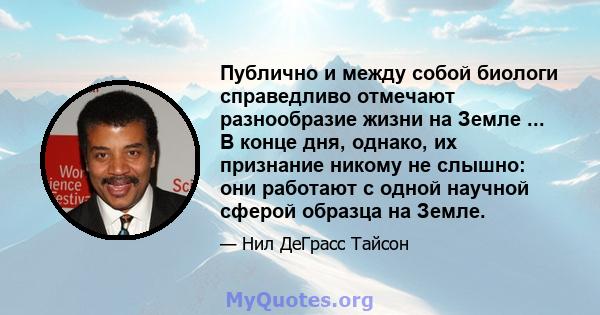 Публично и между собой биологи справедливо отмечают разнообразие жизни на Земле ... В конце дня, однако, их признание никому не слышно: они работают с одной научной сферой образца на Земле.