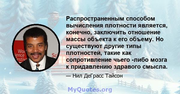 Распространенным способом вычисления плотности является, конечно, заключить отношение массы объекта к его объему. Но существуют другие типы плотностей, такие как сопротивление чьего -либо мозга к придавлению здравого