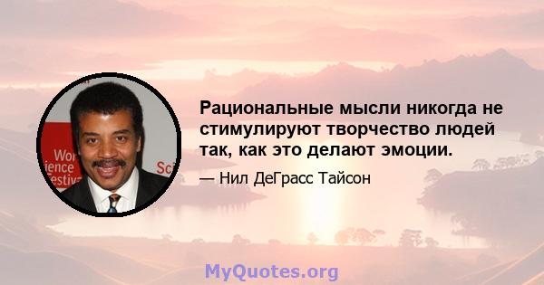 Рациональные мысли никогда не стимулируют творчество людей так, как это делают эмоции.