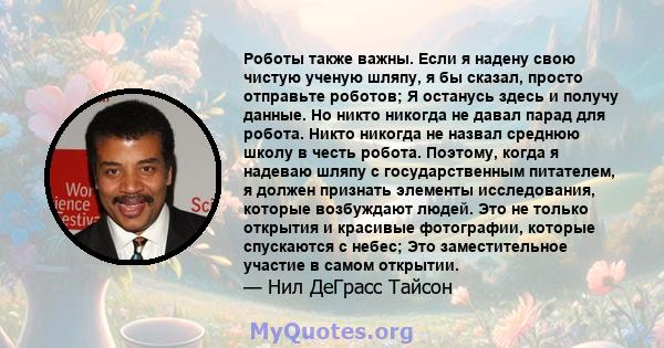 Роботы также важны. Если я надену свою чистую ученую шляпу, я бы сказал, просто отправьте роботов; Я останусь здесь и получу данные. Но никто никогда не давал парад для робота. Никто никогда не назвал среднюю школу в