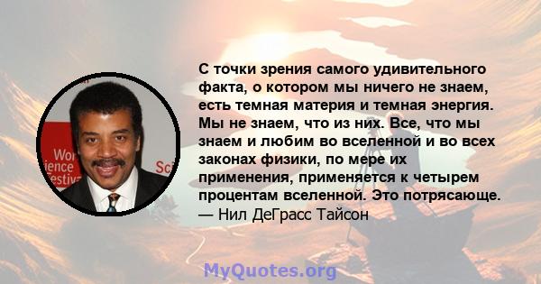 С точки зрения самого удивительного факта, о котором мы ничего не знаем, есть темная материя и темная энергия. Мы не знаем, что из них. Все, что мы знаем и любим во вселенной и во всех законах физики, по мере их