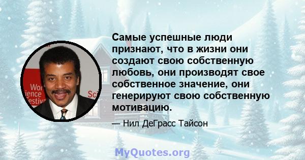 Самые успешные люди признают, что в жизни они создают свою собственную любовь, они производят свое собственное значение, они генерируют свою собственную мотивацию.