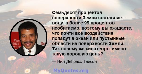 Семьдесят процентов поверхности Земли составляет воду, а более 99 процентов необитаемо, поэтому вы ожидаете, что почти все воздействия попадут в океан или пустынные области на поверхности Земли. Так почему же кинотеоры