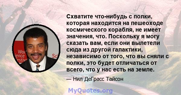 Схватите что-нибудь с полки, которая находится на пешеоходе космического корабля, не имеет значения, что. Поскольку я могу сказать вам, если они вылетели сюда из другой галактики, независимо от того, что вы сняли с