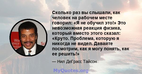 Сколько раз вы слышали, как человек на рабочем месте говорил: «Я не обучил это!» Это невозможная реакция физика, который вместо этого сказал: «Круто. Проблема, которую я никогда не видел. Давайте посмотрим, как я могу